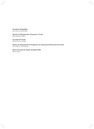 Presidente da República
Luiz Inácio Lula da Silva

Ministro do Planejamento, Orçamento e Gestão
Paulo Bernardo Silva

Secretário de Gestão
Valter Correia da Silva

Diretor do Departamento de Programas de Cooperação Internacional em Gestão
Victor Branco de Holanda

Diretor Nacional do Projeto EuroBrasil 2000
Ruben Bauer
 