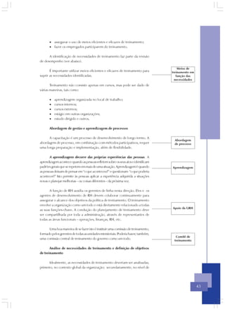 • assegurar o uso de meios eficientes e eficazes de treinamento;
       • fazer os empregados participarem do treinamento.

      A identificação de necessidades de treinamento faz parte da revisão
de desempenho (ver abaixo).

                                                                                        Meios de
       É importante utilizar meios eficientes e eficazes de treinamento para        treinamento em
suprir as necessidades identificadas.                                                  função das
                                                                                      necessidades
       Treinamento não consiste apenas em cursos, mas pode ser dado de
várias maneiras, tais como:

       •   aprendizagem organizada no local de trabalho;
       •   cursos internos;
       •   cursos externos;
       •   estágio em outras organizações;
       •   estudo dirigido e outros.

       Abordagem de gestão e aprendizagem de processos

      A capacitação é um processo de desenvolvimento de longo termo. A
                                                                                     Abordagem
abordagem de processo, em combinação com métodos participativos, requer              de processo
uma longa preparação e implementação, além de flexibilidade.

       A aprendizagem decorre das próprias experiências das pessoas. A
aprendizagem acontece quando as pessoas refletem sobre os seus atos e identificam
padrões gerais que se repetem em mais de uma situação. Aprendizagem é quando        Aprendizagem
as pessoas deixam de pensar em “o que aconteceu?” e questionam “o que poderia
acontecer?” Isto permite às pessoas aplicar a experiência adquirida a situações
novas e planejar melhorias - ou coisas diferentes - da próxima vez.

       A função de RH auxilia os gerentes de linha nesta direção. Eles e os
agentes de desenvolvimento de RH devem colaborar continuamente para
assegurar o alcance dos objetivos da política de treinamento. O treinamento
envolve a organização como um todo e está diretamente relacionado a todas
                                                                                    Apoio da GRH
as suas funções-chave. A condução do planejamento de treinamento deve
ser compartilhada por toda a administração, através de representantes de
todas as áreas funcionais - operações, finanças, RH, etc.

      Uma boa maneira de se fazer isto é instituir uma comissão de treinamento,
formado pelos gerentes de todas as unidades ministeriais. Poderia haver, também,
                                                                                      Comitê de
uma comissão central de treinamento do governo como um todo.                         treinamento

       Análise de necessidades de treinamento e definição de objetivos
de treinamento

      Idealmente, as necessidades de treinamento deveriam ser analisadas,
primeiro, no contexto global da organização; secundariamente, no nível de




                                                                                                     43
 