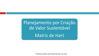 Planejamento por Criação
de Valor Sustentável
Matriz de Hart
 Direitos autorais reservados do autor do curso
 