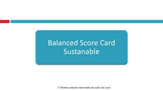 Balanced Score Card
Sustanable
 Direitos autorais reservados do autor do curso
 