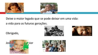 Deixe o maior legado que se pode deixar em uma vida:
a vida para as futuras gerações.
Obrigado,
José Gonçales Junior
 