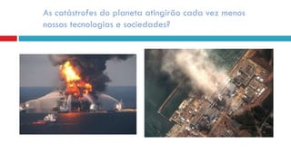 As catástrofes do planeta atingirão cada vez menos
nossas tecnologias e sociedades?
 