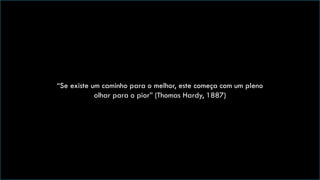 http://vimeo.com/23657718
“Se existe um caminho para o melhor, este começa com um pleno
olhar para o pior” (Thomas Hardy, 1887)
 