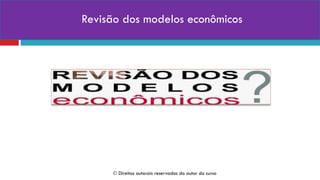  Direitos autorais reservados do autor do curso
Revisão dos modelos econômicos
 