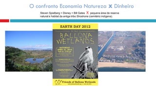 O confronto Economia Natureza x Dinheiro
Steven Spielberg + Disney + Bill Gates X pequena área de reserva
natural e habitat da antiga tribo Shoshone (cemitério indígena).
 
