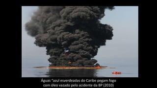 Águas “azul esverdeadas do Caribe pegam fogo
com óleo vazado pelo acidente da BP (2010)
 
