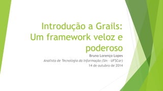 Introdução a Grails: 
Um framework veloz e 
poderoso 
Bruno Lorenço Lopes 
Analista de Tecnologia da Informação (SIn – UFSCar) 
14 de outubro de 2014 
 
