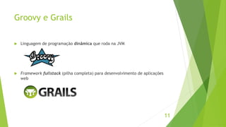 Groovy e Grails 
 Linguagem de programação dinâmica que roda na JVM 
 Framework fullstack (pilha completa) para desenvolvimento de aplicações 
web 
11 
 