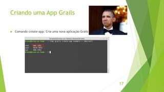 Criando uma App Grails 
17 
 Comando create-app: Cria uma nova aplicação Grails 
 