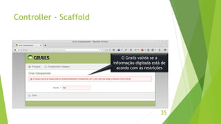 Controller - Scaffold 
35 
O Grails valida se a 
informação digitada está de 
acordo com as restrições 
 