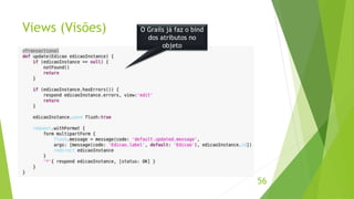 Views (Visões) 
56 
O Grails já faz o bind 
dos atributos no 
objeto 
 