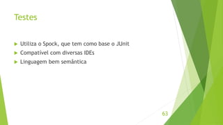 Testes 
 Utiliza o Spock, que tem como base o JUnit 
 Compatível com diversas IDEs 
 Linguagem bem semântica 
63 
 