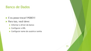 Banco de Dados 
71 
 E eu posso trocar? PODE!!! 
 Para isso, você deve: 
 Informar o driver do banco 
 Configurar a URL 
 Configurar nome de usuário e senha 
 