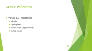 Grails: Panorama 
80 
 Versão 3.0 - Objetivos: 
 Gradle 
 Spring Boot 
 Redução de Dependências 
 Entre outros 
 