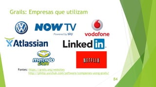 Grails: Empresas que utilizam 
84 
Fontes: https://grails.org/websites 
http://philip.yurchuk.com/software/companies-using-grails/ 
 