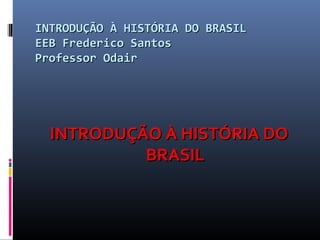 INTRODUÇÃO À HISTÓRIA DO BRASIL
EEB Frederico Santos
Professor Odair

INTRODUÇÃO À HISTÓRIA DO
BRASIL

 