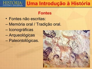 Uma Introdução à História
                  Fontes
• Fontes não escritas:
– Memória oral / Tradição oral.
– Iconográficas
– Arqueológicas
– Paleontológicas.
 