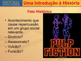 Uma Introdução à História
             Fato Histórico

• Acontecimento que
  cause repercussão
  em um grupo social
  relevante.
– Divórcio?
– Assassinato?
– Vulcão?
– Furacão?
 