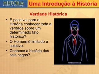 Uma Introdução à História
             Verdade Histórica
• É possível para a
  História conhecer toda a
  verdade sobre um
  determinado fato
  histórico?
• O Homem é limitado e
  seletivo.
• Conhece a história dos
  seis cegos?
 