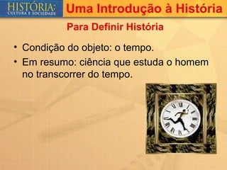 Uma Introdução à História
          Para Definir História

• Condição do objeto: o tempo.
• Em resumo: ciência que estuda o homem
  no transcorrer do tempo.
 