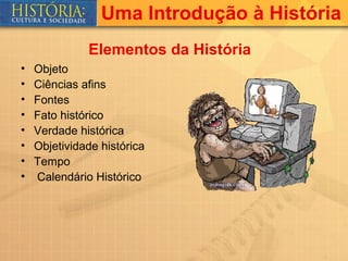 Uma Introdução à História
              Elementos da História
•   Objeto
•   Ciências afins
•   Fontes
•   Fato histórico
•   Verdade histórica
•   Objetividade histórica
•   Tempo
•   Calendário Histórico
 