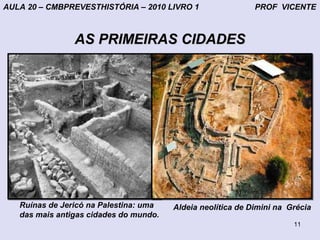 AULA 20 – CMBPREVESTHISTÓRIA – 2010 LIVRO 1                    PROF VICENTE



                AS PRIMEIRAS CIDADES




                                        Reconstituição da Aldeia de Dimini


   Ruínas de Jericó na Palestina: uma   Aldeia neolítica de Dimini na Grécia
   das mais antigas cidades do mundo.
                                                                         11
 