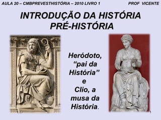 AULA 20 – CMBPREVESTHISTÓRIA – 2010 LIVRO 1   PROF VICENTE


        INTRODUÇÃO DA HISTÓRIA
             PRÉ-HISTÓRIA


                            Heródoto,
                             “pai da
                            História”
                                e
                              Clio, a
                            musa da
                             História.
                                                      1
 