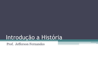 Introdução a História
Prof. Jefferson Fernandes
 