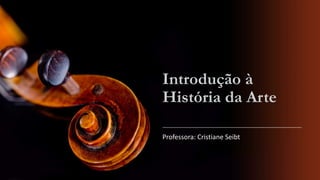 Introdução à
História da Arte
Professora: Cristiane Seibt

 