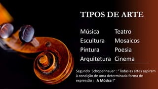TIPOS DE ARTE
Música
Escultura
Pintura
Arquitetura

Teatro
Mosaicos
Poesia
Cinema

Segundo Schopenhauer : “Todas as artes aspiram
à condição de uma determinada forma de
expressão : A Música !”

 