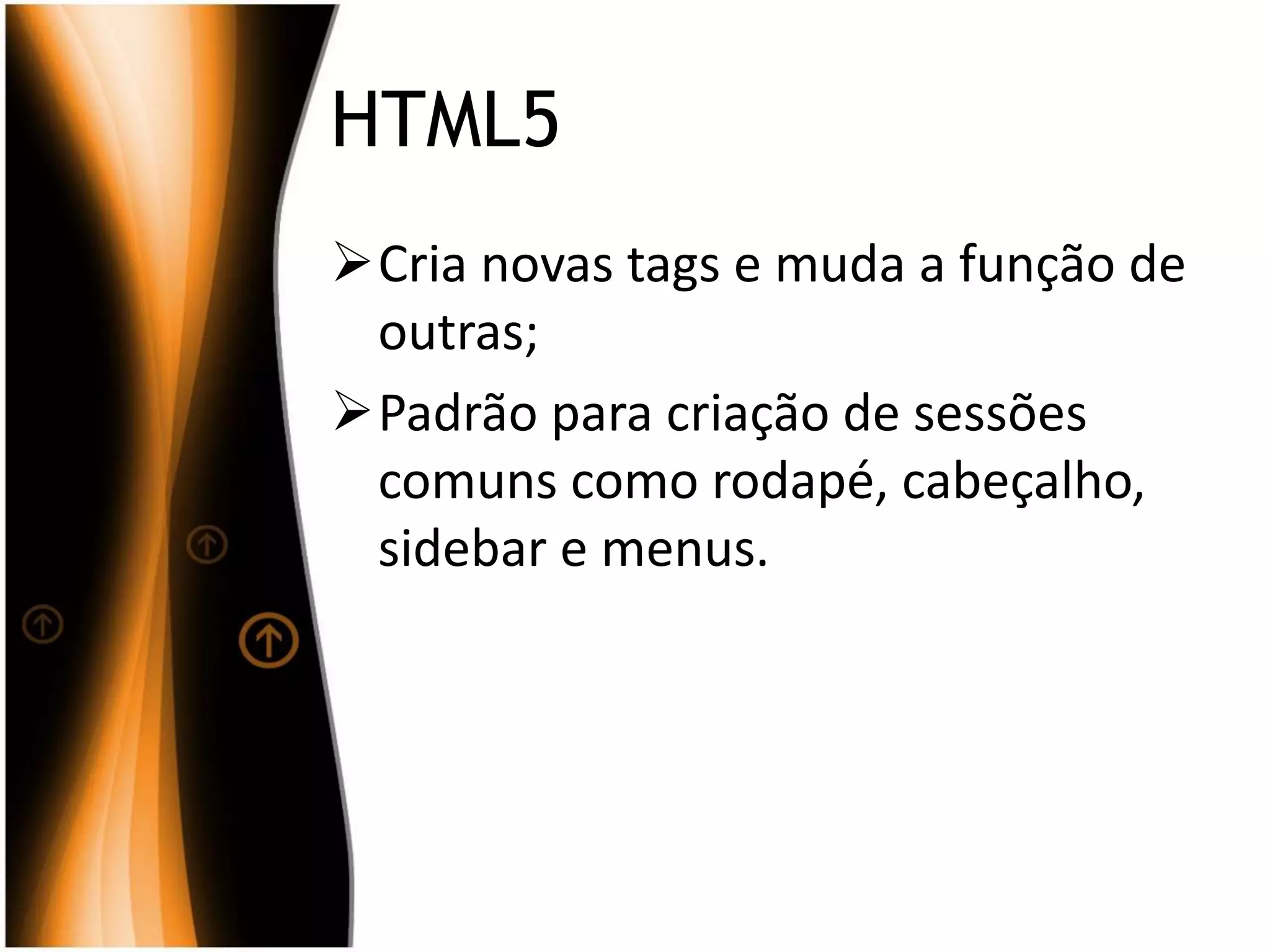 HTML5
Cria novas tags e muda a função de
outras;
Padrão para criação de sessões
comuns como rodapé, cabeçalho,
sidebar e menus.
 