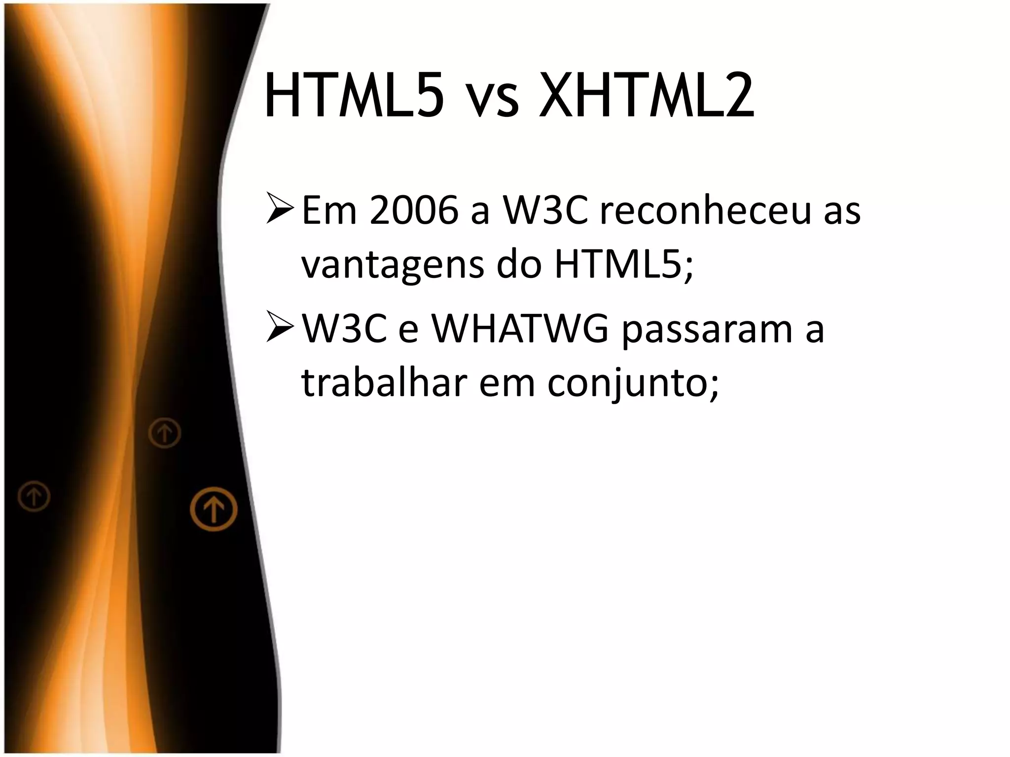 HTML5 vs XHTML2
Em 2006 a W3C reconheceu as
vantagens do HTML5;
W3C e WHATWG passaram a
trabalhar em conjunto;
 