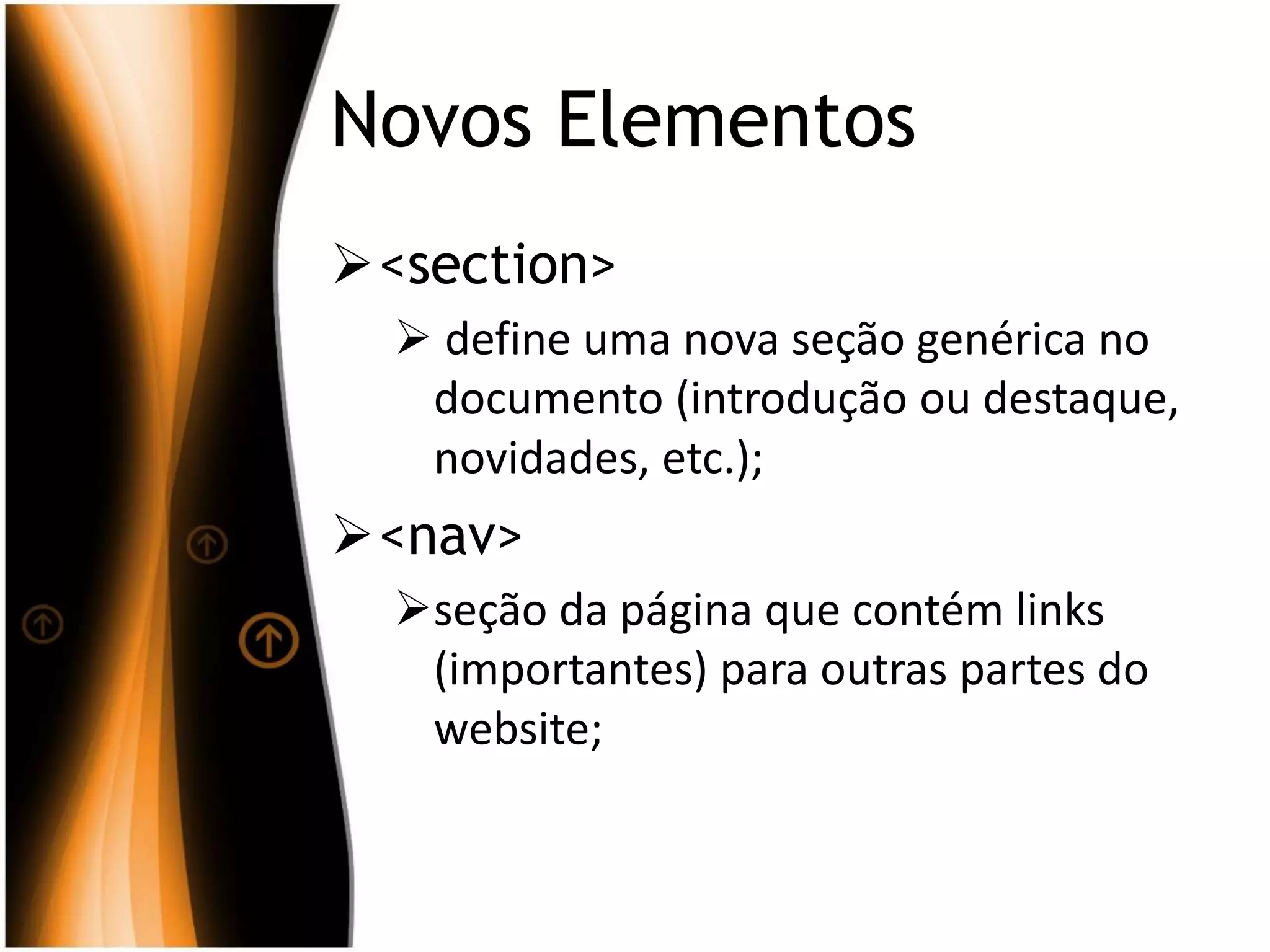 Novos Elementos
<section>
 define uma nova seção genérica no
documento (introdução ou destaque,
novidades, etc.);
<nav>
seção da página que contém links
(importantes) para outras partes do
website;
 