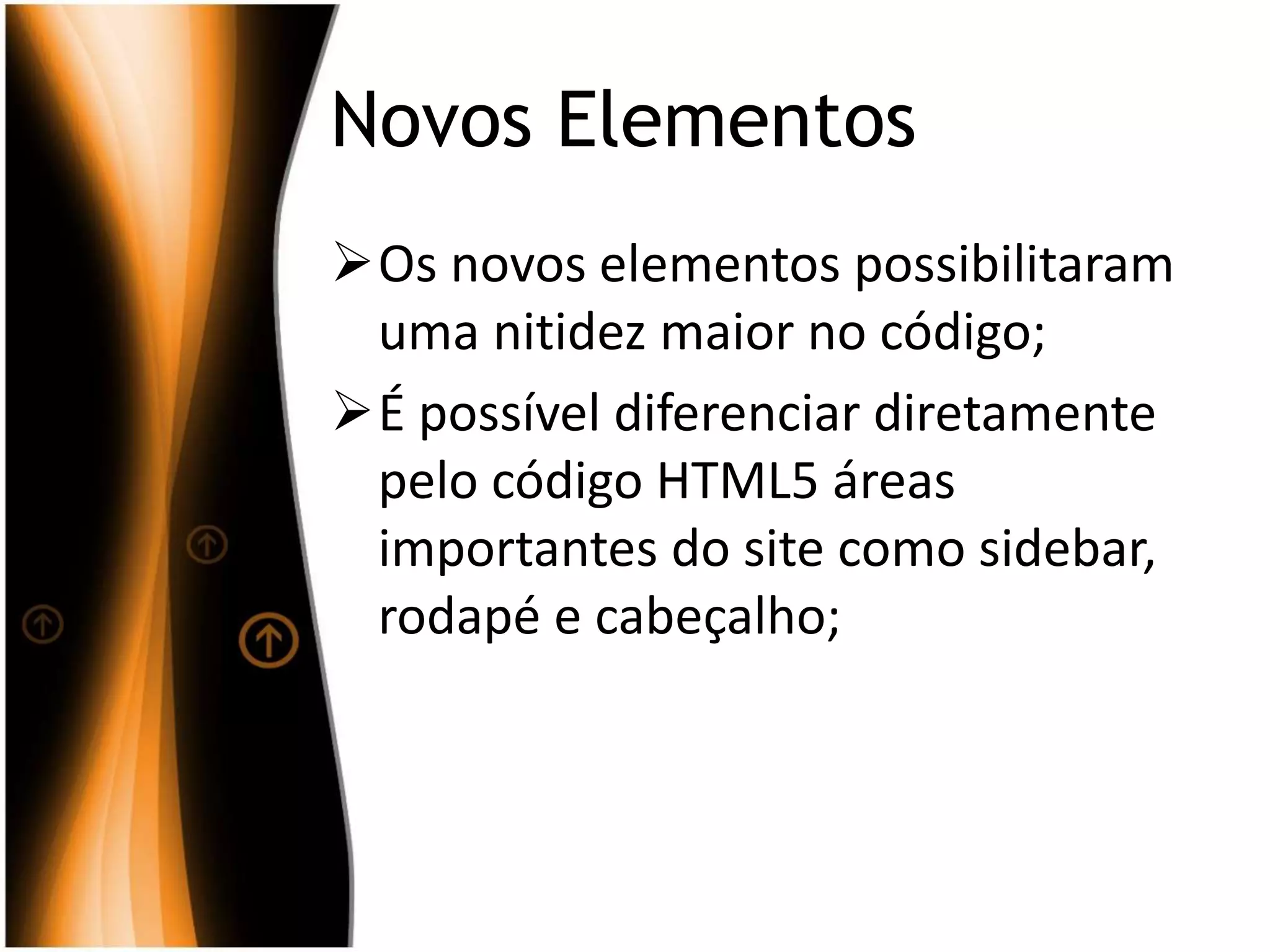 Novos Elementos
Os novos elementos possibilitaram
uma nitidez maior no código;
É possível diferenciar diretamente
pelo código HTML5 áreas
importantes do site como sidebar,
rodapé e cabeçalho;
 