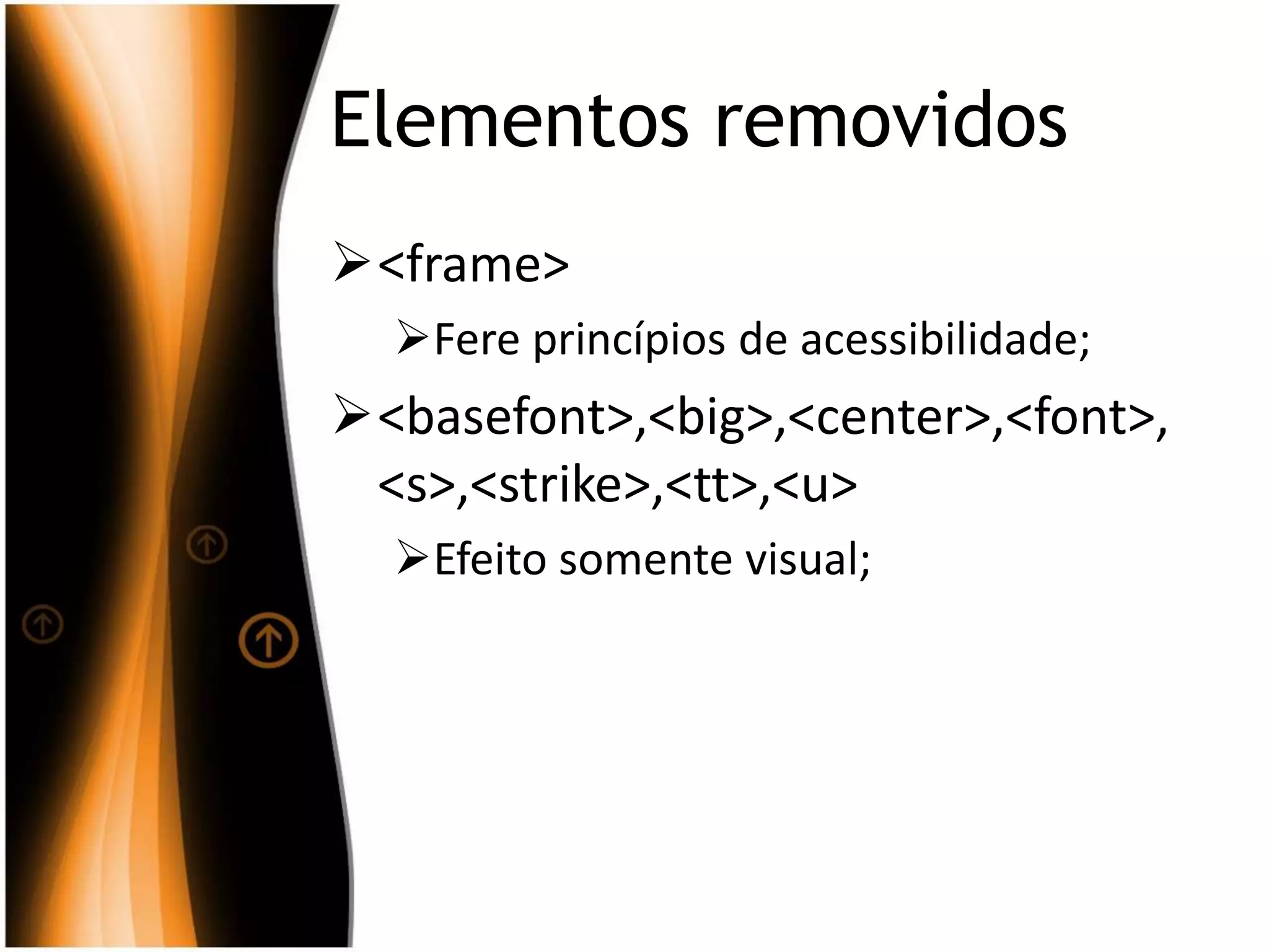 Elementos removidos
<frame>
Fere princípios de acessibilidade;
<basefont>,<big>,<center>,<font>,
<s>,<strike>,<tt>,<u>
Efeito somente visual;
 