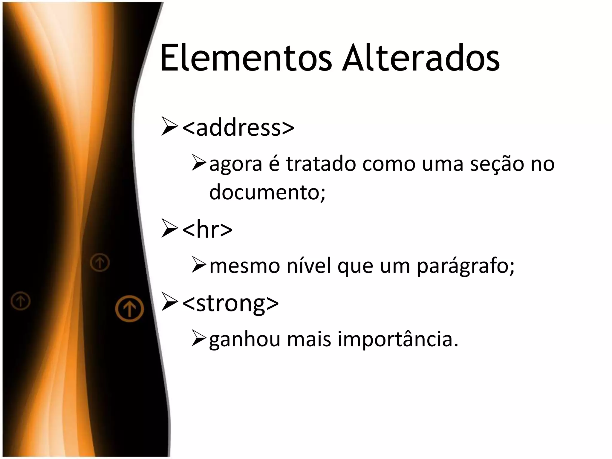 Elementos Alterados
<address>
agora é tratado como uma seção no
documento;
<hr>
mesmo nível que um parágrafo;
<strong>
ganhou mais importância.
 