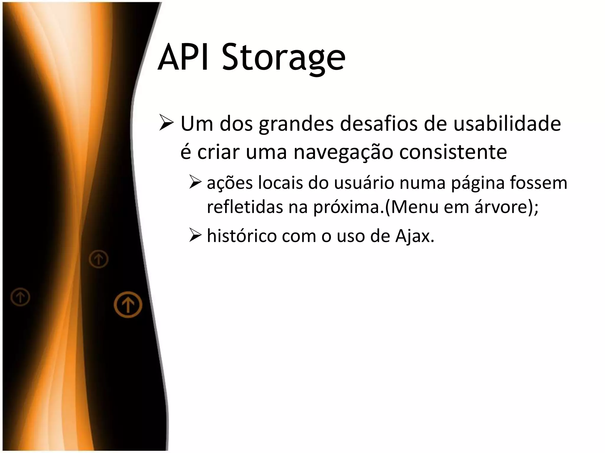 API Storage
 Um dos grandes desafios de usabilidade
é criar uma navegação consistente
ações locais do usuário numa página fossem
refletidas na próxima.(Menu em árvore);
histórico com o uso de Ajax.
 