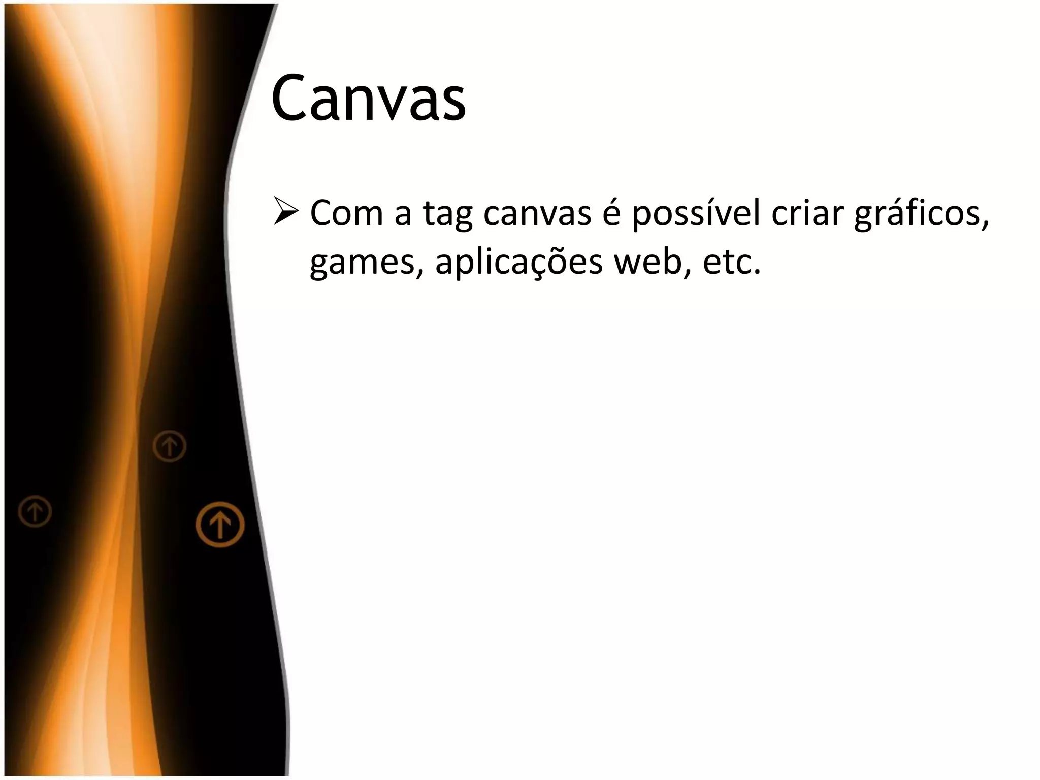Canvas
 Com a tag canvas é possível criar gráficos,
games, aplicações web, etc.
 
