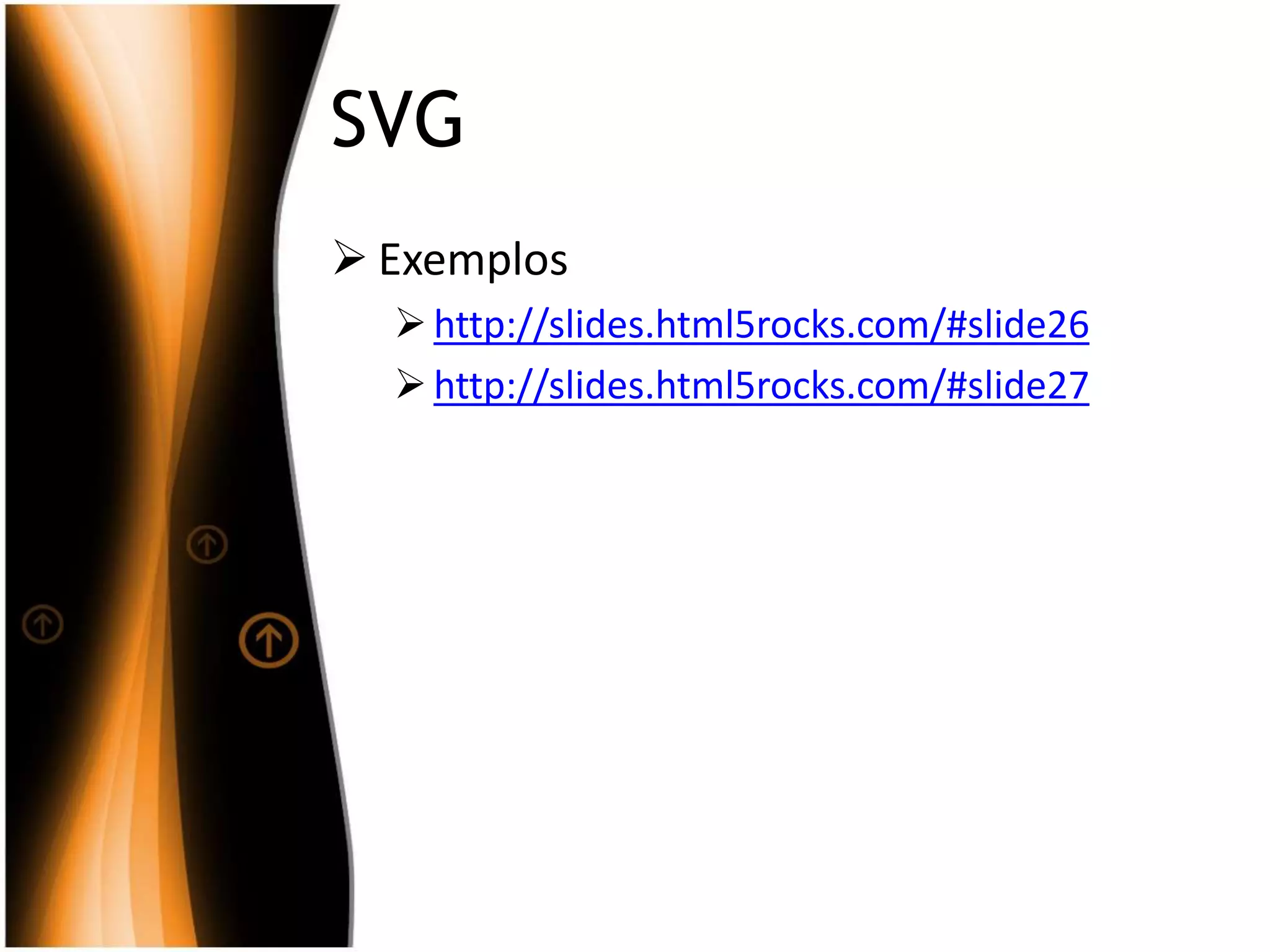 SVG
 Exemplos
http://slides.html5rocks.com/#slide26
http://slides.html5rocks.com/#slide27
 