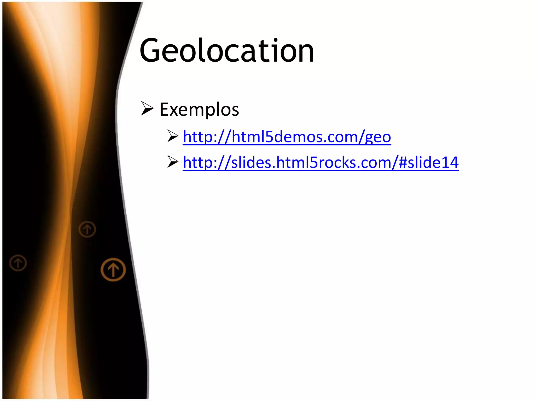 Geolocation
 Exemplos
http://html5demos.com/geo
http://slides.html5rocks.com/#slide14
 