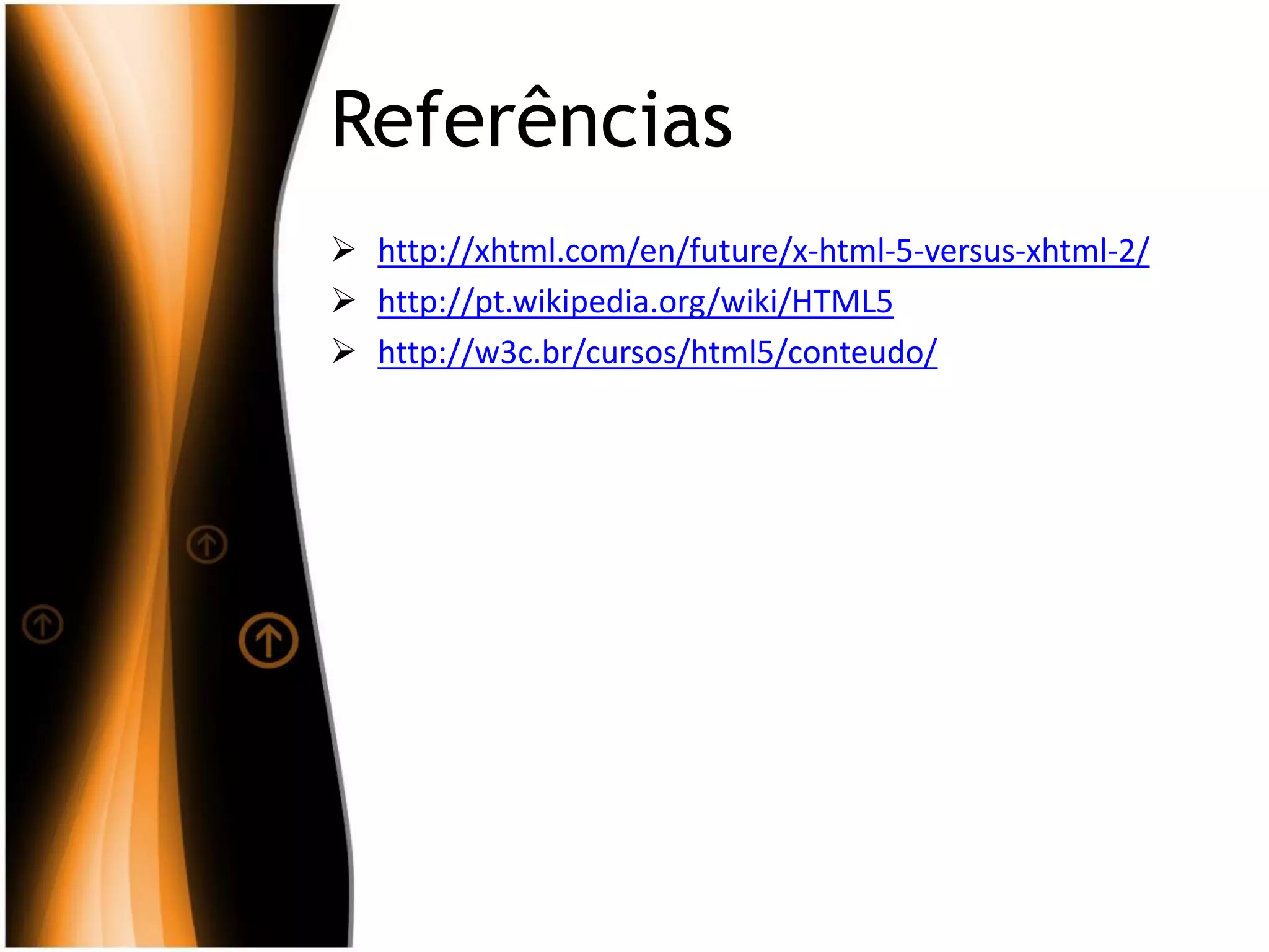 Referências
 http://xhtml.com/en/future/x-html-5-versus-xhtml-2/
 http://pt.wikipedia.org/wiki/HTML5
 http://w3c.br/cursos/html5/conteudo/
 