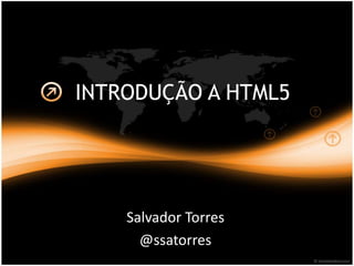 INTRODUÇÃO A HTML5
Salvador Torres
@ssatorres
 