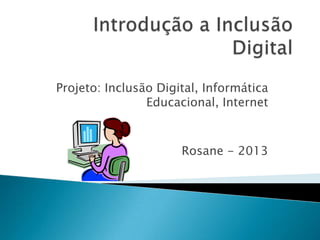 Projeto: Inclusão Digital, Informática
Educacional, Internet
Rosane - 2013
 