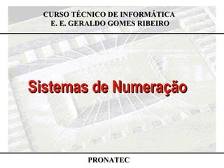 Sistemas de NumeraçãoSistemas de Numeração
CURSO TÉCNICO DE INFORMÁTICACURSO TÉCNICO DE INFORMÁTICA
E. E. GERALDO GOMES RIBEIROE. E. GERALDO GOMES RIBEIRO
PRONATECPRONATEC
 