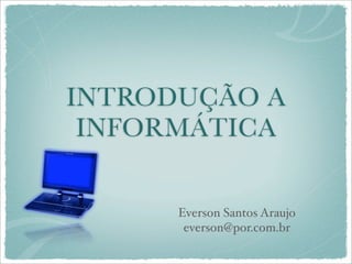 INTRODUÇÃO A
INFORMÁTICA
Everson Santos Araujo
everson@por.com.br
 