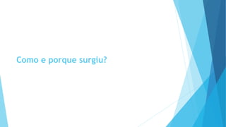Como e porque surgiu? 
 