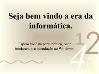421
0011 0010 1010 1101 0001 0100 1011Seja bem vindo a era daSeja bem vindo a era da
informática.informática.
Espero você na parte prática, onde
iniciaremos a introdução ao Windows.
 
