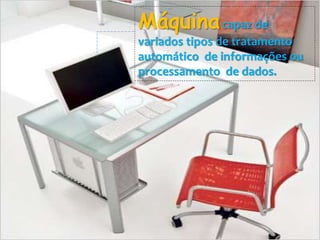 Máquinacapaz de
variados tipos de tratamento
automático de informações ou
processamento de dados.
 