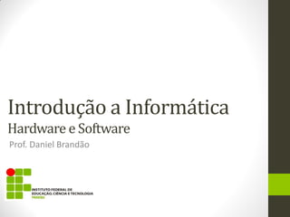 Introdução a Informática
Hardware e Software
Prof. Daniel Brandão
 