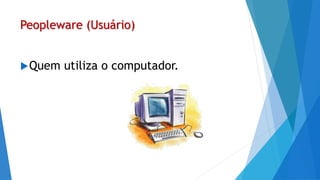 Peopleware (Usuário)
Quem utiliza o computador.
 
